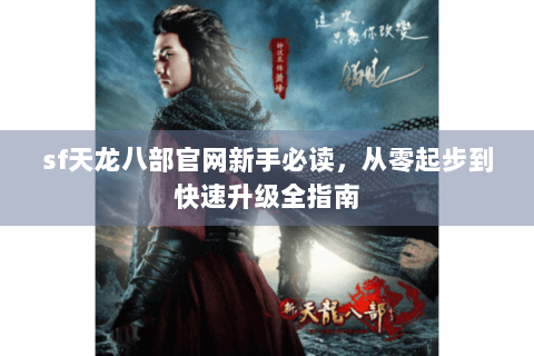 sf天龙八部官网新手必读,从零起步到快速升级全指南 sf天龙八部官网新手必读,从零起步到快速升级全指南