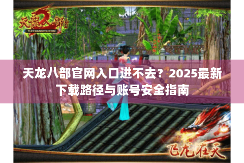 天龙八部官网入口进不去？2025最新下载路径与账号安全指南