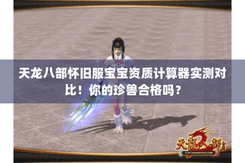 天龙八部怀旧服宝宝资质计算器实测对比!你的珍兽合格吗? 天龙八部怀旧服宝宝资质计算器实测对比!你的珍兽合格吗?