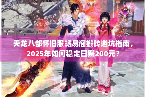 天龙八部怀旧服畅易阁搬砖避坑指南，2025年如何稳定日赚200元？