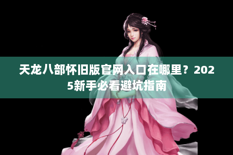 天龙八部怀旧版官网入口在哪里？2025新手必看避坑指南