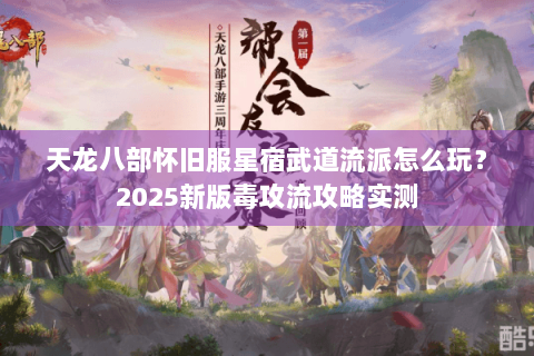 天龙八部怀旧服星宿武道流派怎么玩?2025新版毒攻流攻略实测 天龙八部怀旧服星宿武道流派怎么玩?2025新版毒攻流攻略实测
