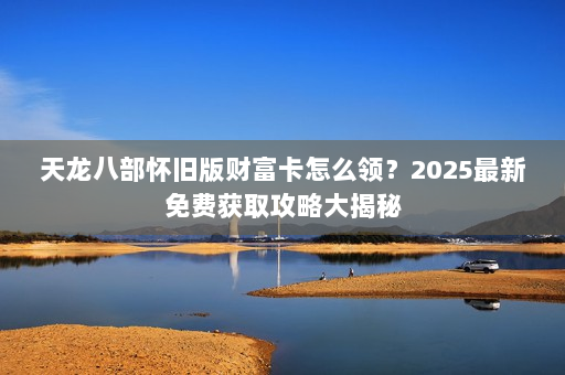 天龙八部怀旧版财富卡怎么领？2025最新免费获取攻略大揭秘