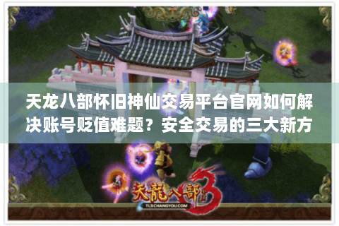 天龙八部怀旧神仙交易平台官网如何解决账号贬值难题？安全交易的三大新方案解析