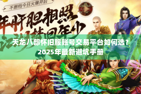 天龙八部怀旧服账号交易平台如何选?2025年最新避坑手册 天龙八部怀旧服账号交易平台如何选?2025年最新避坑手册