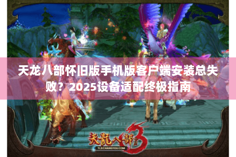 天龙八部怀旧版手机版客户端安装总失败？2025设备适配终极指南