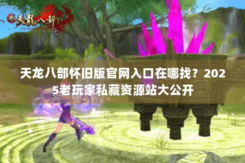 天龙八部怀旧版官网入口在哪找?2025老玩家私藏资源站大公开 天龙八部怀旧版官网入口在哪找?2025老玩家私藏资源站大公开