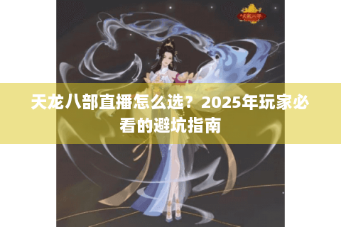 天龙八部直播怎么选？2025年玩家必看的避坑指南