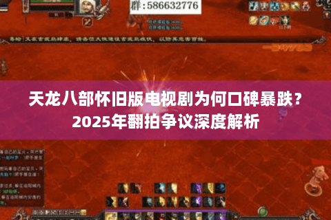天龙八部怀旧版电视剧为何口碑暴跌?2025年翻拍争议深度解析 天龙八部怀旧版电视剧为何口碑暴跌?2025年翻拍争议深度解析