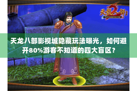 天龙八部影视城隐藏玩法曝光,如何避开80%游客不知道的四大盲区? 天龙八部影视城隐藏玩法曝光,如何避开80%游客不知道的四大盲区?