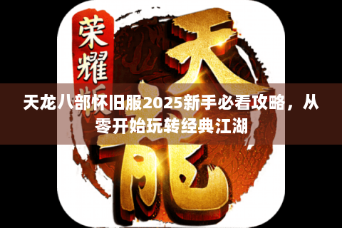 天龙八部怀旧服2025新手必看攻略,从零开始玩转经典江湖 天龙八部怀旧服2025新手必看攻略,从零开始玩转经典江湖