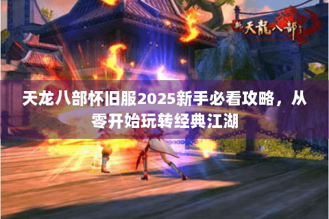 天龙八部怀旧服2025新手必看攻略,从零开始玩转经典江湖 天龙八部怀旧服2025新手必看攻略,从零开始玩转经典江湖