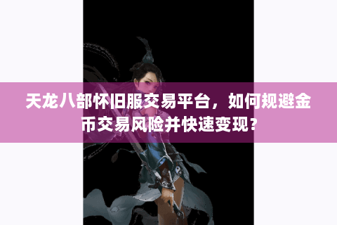 天龙八部怀旧服交易平台,如何规避金币交易风险并快速变现? 天龙八部怀旧服交易平台,如何规避金币交易风险并快速变现?