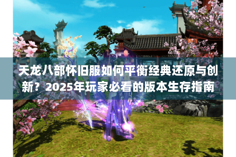 天龙八部怀旧服如何平衡经典还原与创新？2025年玩家必看的版本生存指南