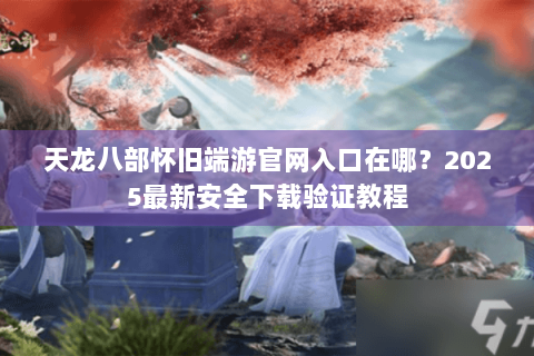 天龙八部怀旧端游官网入口在哪?2025最新安全下载验证教程 天龙八部怀旧端游官网入口在哪?2025最新安全下载验证教程