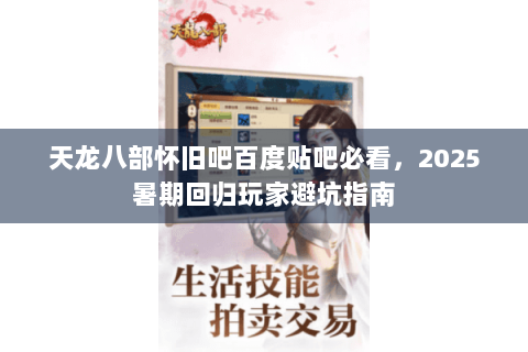 天龙八部怀旧吧百度贴吧必看,2025暑期回归玩家避坑指南 天龙八部怀旧吧百度贴吧必看,2025暑期回归玩家避坑指南