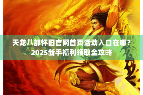 天龙八部怀旧官网首页活动入口在哪？2025新手福利领取全攻略