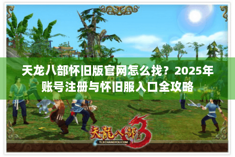 天龙八部怀旧版官网怎么找？2025年账号注册与怀旧服入口全攻略