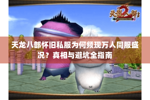 天龙八部怀旧私服为何频现万人同服盛况?真相与避坑全指南 天龙八部怀旧私服为何频现万人同服盛况?真相与避坑全指南