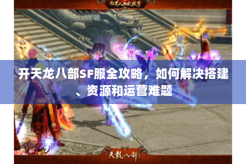 开天龙八部SF服全攻略，如何解决搭建、资源和运营难题