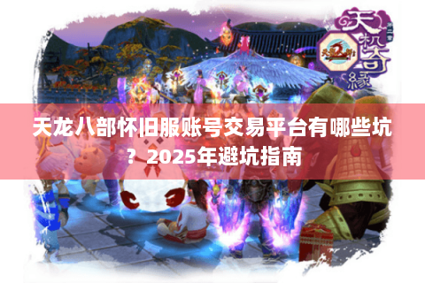 天龙八部怀旧服账号交易平台有哪些坑?2025年避坑指南 天龙八部怀旧服账号交易平台有哪些坑?2025年避坑指南