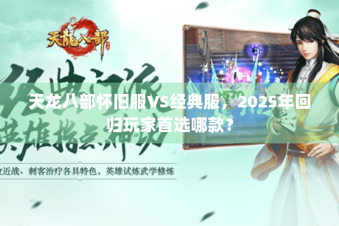 天龙八部怀旧服VS经典服，2025年回归玩家首选哪款？