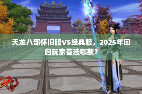 天龙八部怀旧服VS经典服，2025年回归玩家首选哪款？
