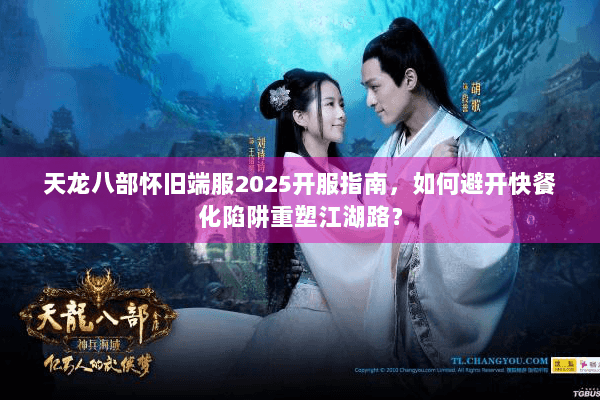 天龙八部怀旧端服2025开服指南，如何避开快餐化陷阱重塑江湖路？