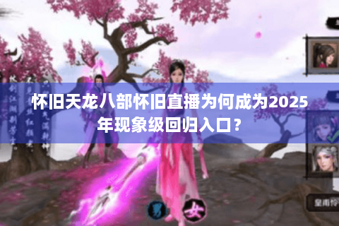 怀旧天龙八部怀旧直播为何成为2025年现象级回归入口? 怀旧天龙八部怀旧直播为何成为2025年现象级回归入口?