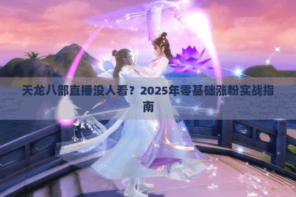 天龙八部直播没人看？2025年零基础涨粉实战指南