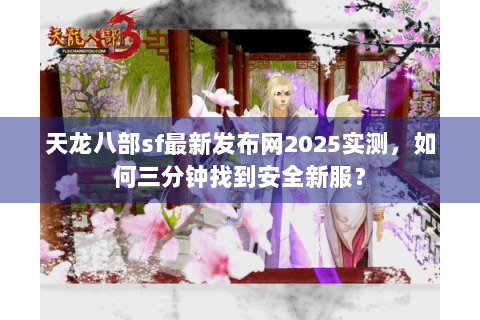 天龙八部sf最新发布网2025实测,如何三分钟找到安全新服? 天龙八部sf最新发布网2025实测,如何三分钟找到安全新服?