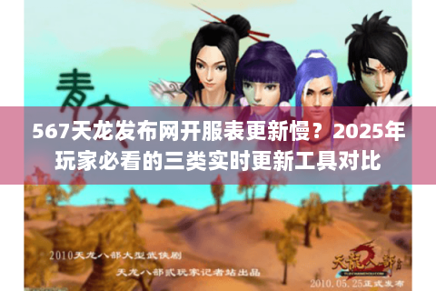 567天龙发布网开服表更新慢？2025年玩家必看的三类实时更新工具对比