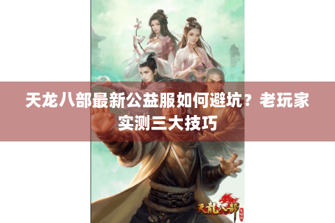 天龙八部最新公益服如何避坑?老玩家实测三大技巧 天龙八部最新公益服如何避坑?老玩家实测三大技巧