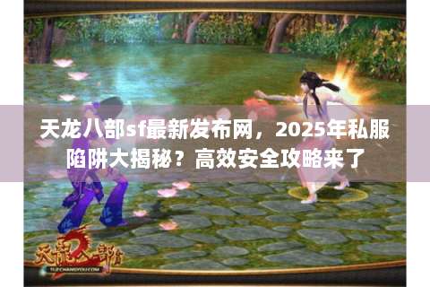 天龙八部sf最新发布网，2025年私服陷阱大揭秘？高效安全攻略来了