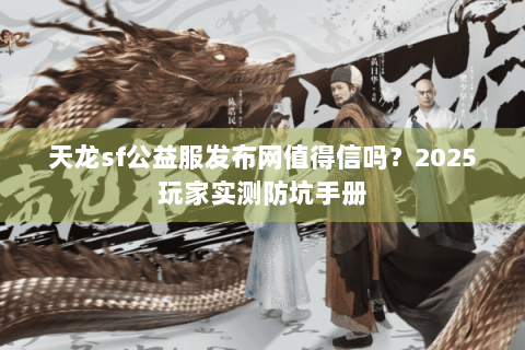 天龙sf公益服发布网值得信吗？2025玩家实测防坑手册