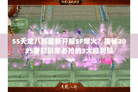 55天龙八部最新开服SF爆火？揭秘2025暑期玩家必抢的3大福利服