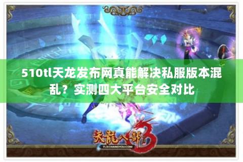510tl天龙发布网真能解决私服版本混乱?实测四大平台安全对比 510tl天龙发布网真能解决私服版本混乱?实测四大平台安全对比
