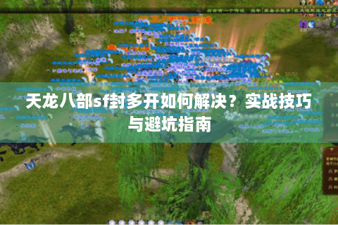 天龙八部sf封多开如何解决？实战技巧与避坑指南