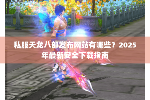 私服天龙八部发布网站有哪些？2025年最新安全下载指南