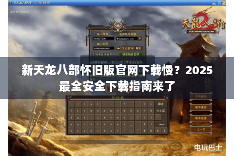 新天龙八部怀旧版官网下载慢?2025最全安全下载指南来了 新天龙八部怀旧版官网下载慢?2025最全安全下载指南来了