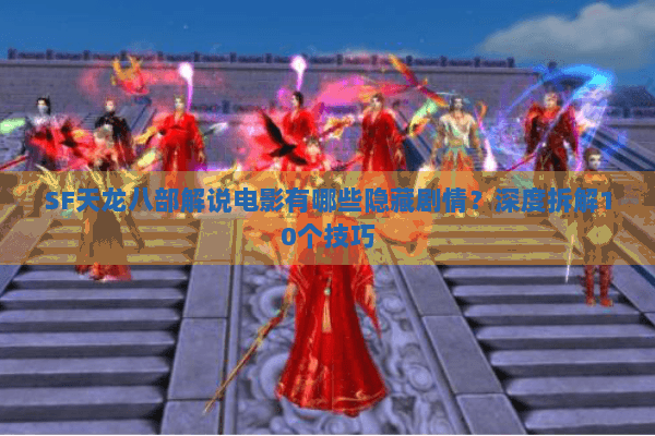 SF天龙八部解说电影有哪些隐藏剧情?深度拆解10个技巧 SF天龙八部解说电影有哪些隐藏剧情?深度拆解10个技巧