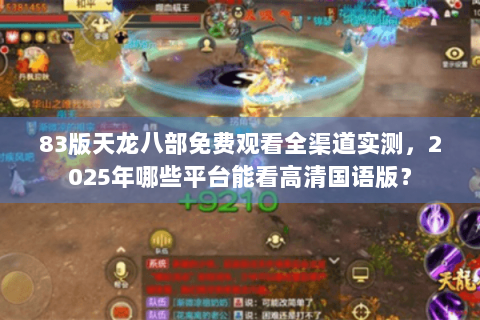 83版天龙八部免费观看全渠道实测,2025年哪些平台能看高清国语版? 83版天龙八部免费观看全渠道实测,2025年哪些平台能看高清国语版?