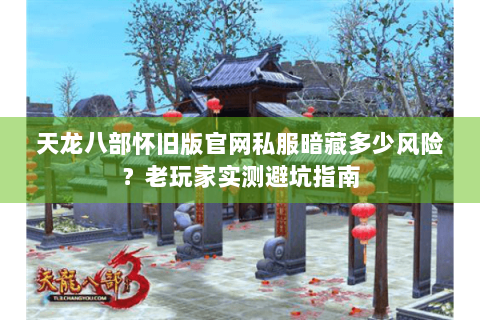 天龙八部怀旧版官网私服暗藏多少风险？老玩家实测避坑指南