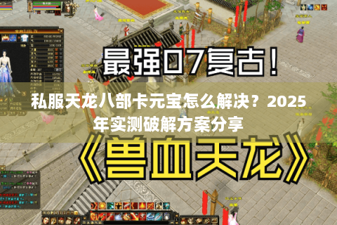 私服天龙八部卡元宝怎么解决?2025年实测破解方案分享 私服天龙八部卡元宝怎么解决?2025年实测破解方案分享