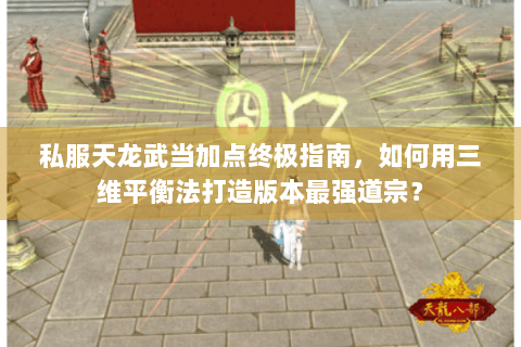 私服天龙武当加点终极指南，如何用三维平衡法打造版本最强道宗？
