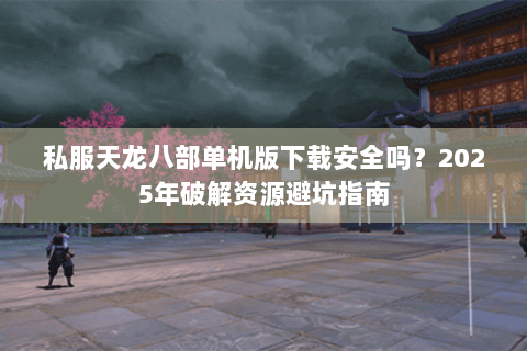 私服天龙八部单机版下载安全吗?2025年破解资源避坑指南 私服天龙八部单机版下载安全吗?2025年破解资源避坑指南