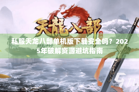 私服天龙八部单机版下载安全吗?2025年破解资源避坑指南 私服天龙八部单机版下载安全吗?2025年破解资源避坑指南