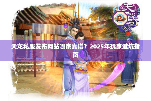 天龙私服发布网站哪家靠谱？2025年玩家避坑指南