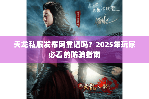 天龙私服发布网靠谱吗？2025年玩家必看的防骗指南