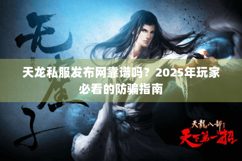 天龙私服发布网靠谱吗？2025年玩家必看的防骗指南